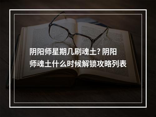 阴阳师星期几刷魂土? 阴阳师魂土什么时候解锁攻略列表