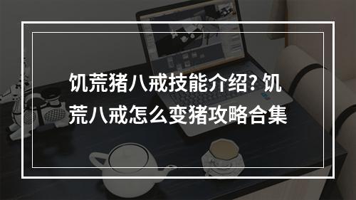 饥荒猪八戒技能介绍? 饥荒八戒怎么变猪攻略合集