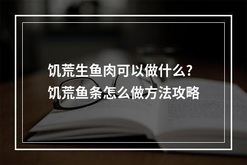 饥荒生鱼肉可以做什么? 饥荒鱼条怎么做方法攻略