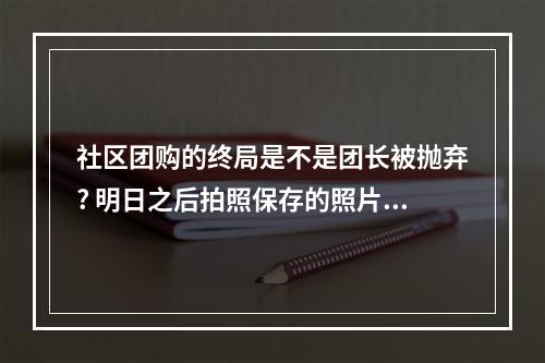 社区团购的终局是不是团长被抛弃? 明日之后拍照保存的照片在哪方法攻略