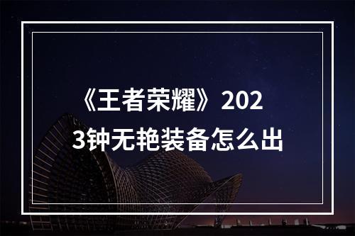 《王者荣耀》2023钟无艳装备怎么出