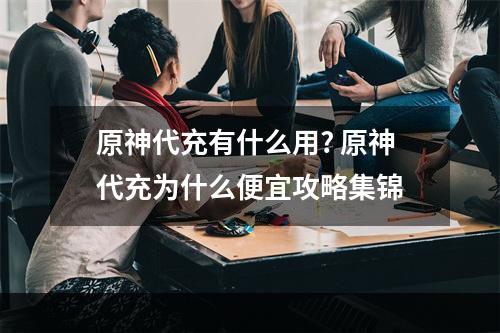 原神代充有什么用? 原神代充为什么便宜攻略集锦