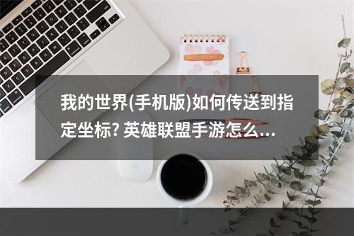 我的世界(手机版)如何传送到指定坐标? 英雄联盟手游怎么传送到指定地点攻略合集