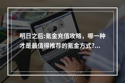 明日之后:氪金充值攻略，哪一种才是最值得推荐的氪金方式? 明日之后怎么提高伤害输出攻略一览