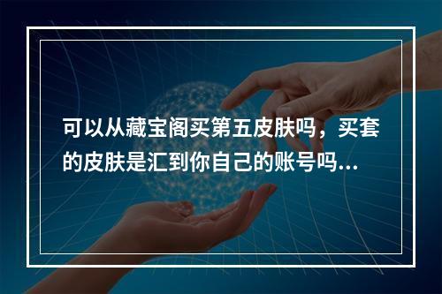 可以从藏宝阁买第五皮肤吗，买套的皮肤是汇到你自己的账号吗? 第五人格皮肤可以转移吗攻略详情