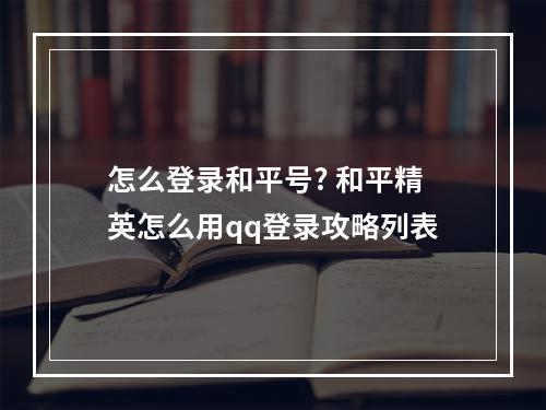 怎么登录和平号? 和平精英怎么用qq登录攻略列表