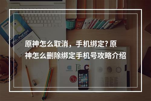 原神怎么取消，手机绑定? 原神怎么删除绑定手机号攻略介绍