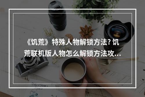 《饥荒》特殊人物解锁方法? 饥荒联机版人物怎么解锁方法攻略