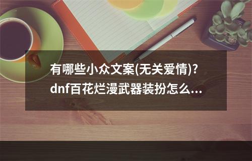 有哪些小众文案(无关爱情)? dnf百花烂漫武器装扮怎么获得攻略集锦