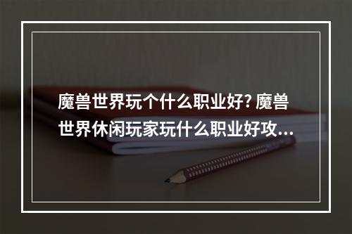 魔兽世界玩个什么职业好? 魔兽世界休闲玩家玩什么职业好攻略详情