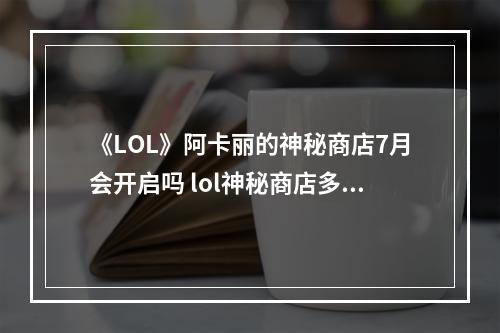 《LOL》阿卡丽的神秘商店7月会开启吗 lol神秘商店多久开启一次攻略详情