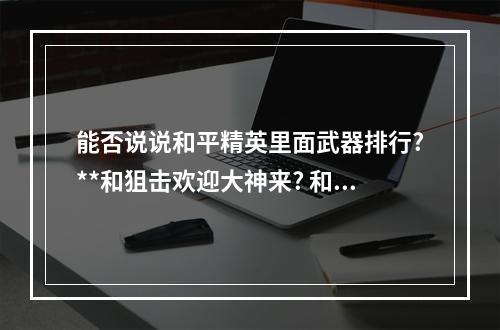 能否说说和平精英里面武器排行?**和狙击欢迎大神来? 和平精英带什么q最好攻略合集