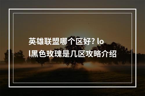 英雄联盟哪个区好? lol黑色玫瑰是几区攻略介绍