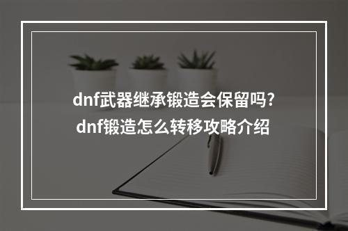 dnf武器继承锻造会保留吗? dnf锻造怎么转移攻略介绍