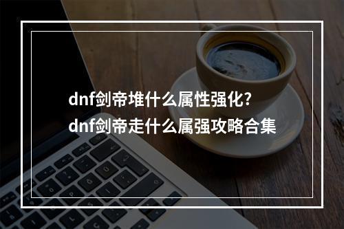 dnf剑帝堆什么属性强化? dnf剑帝走什么属强攻略合集