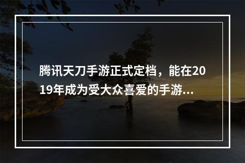 腾讯天刀手游正式定档，能在2019年成为受大众喜爱的手游吗? 天刀手游什么时候出的攻略介绍