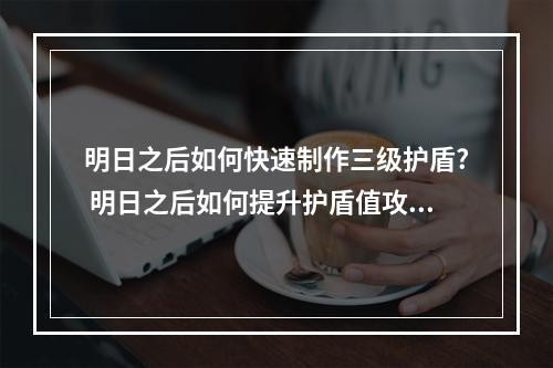 明日之后如何快速制作三级护盾? 明日之后如何提升护盾值攻略集锦