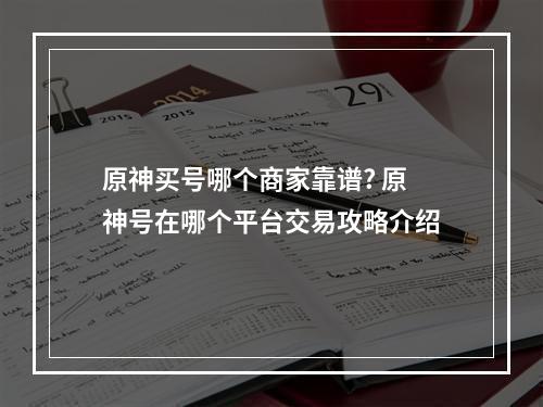 原神买号哪个商家靠谱? 原神号在哪个平台交易攻略介绍