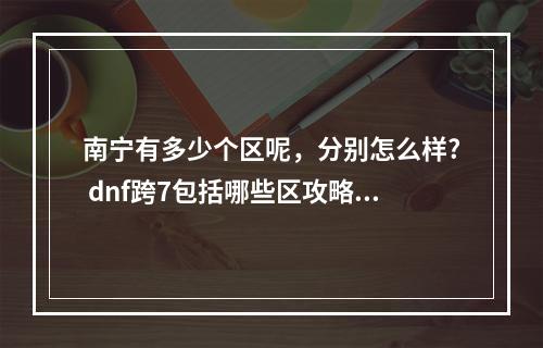 南宁有多少个区呢，分别怎么样? dnf跨7包括哪些区攻略详情