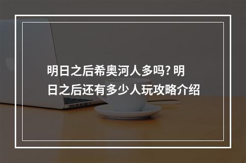 明日之后希奥河人多吗? 明日之后还有多少人玩攻略介绍