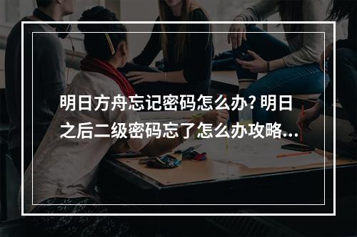 明日方舟忘记密码怎么办? 明日之后二级密码忘了怎么办攻略合集