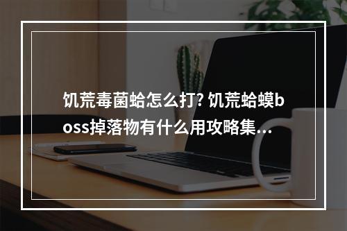 饥荒毒菌蛤怎么打? 饥荒蛤蟆boss掉落物有什么用攻略集锦