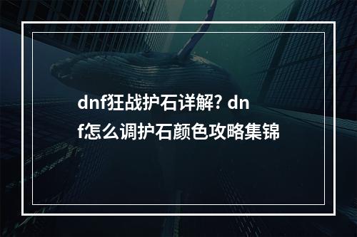 dnf狂战护石详解? dnf怎么调护石颜色攻略集锦