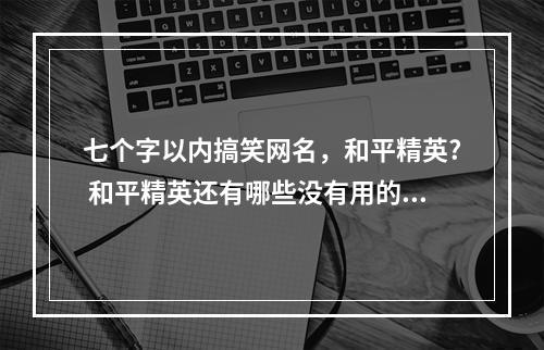 七个字以内搞笑网名，和平精英? 和平精英还有哪些没有用的单字攻略列表