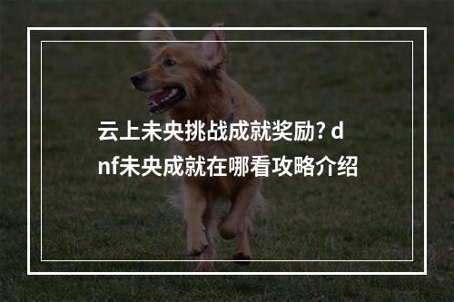 云上未央挑战成就奖励? dnf未央成就在哪看攻略介绍