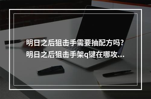 明日之后狙击手需要抽配方吗? 明日之后狙击手架q键在哪攻略集锦