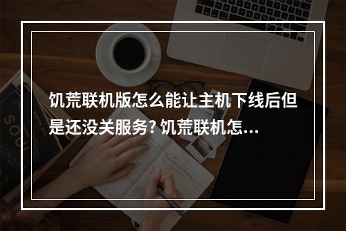 饥荒联机版怎么能让主机下线后但是还没关服务? 饥荒联机怎么存档不用从头来攻略集锦