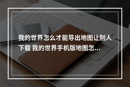 我的世界怎么才能导出地图让别人下载 我的世界手机版地图怎么导出发给别人攻略合集