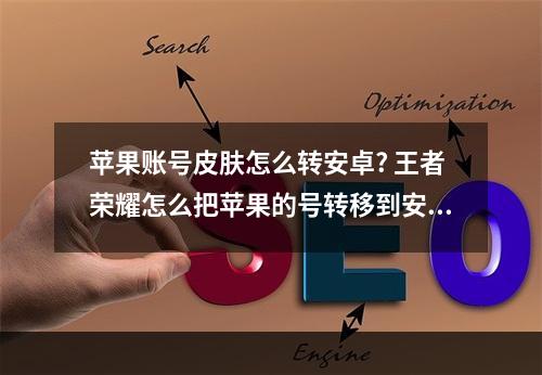 苹果账号皮肤怎么转安卓? 王者荣耀怎么把苹果的号转移到安卓攻略一览