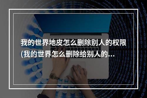 我的世界地皮怎么删除别人的权限(我的世界怎么删除给别人的地皮权限)