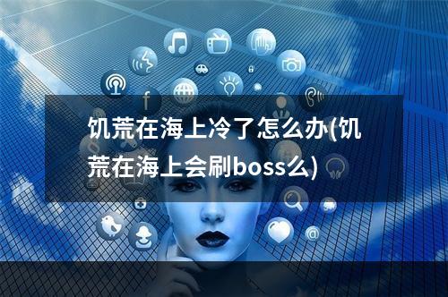 饥荒在海上冷了怎么办(饥荒在海上会刷boss么)