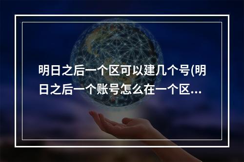 明日之后一个区可以建几个号(明日之后一个账号怎么在一个区开第二个号)