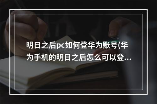 明日之后pc如何登华为账号(华为手机的明日之后怎么可以登上电脑)