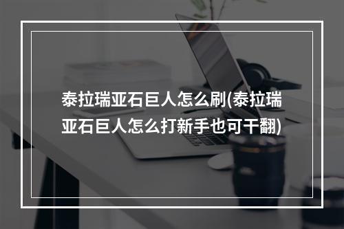 泰拉瑞亚石巨人怎么刷(泰拉瑞亚石巨人怎么打新手也可干翻)