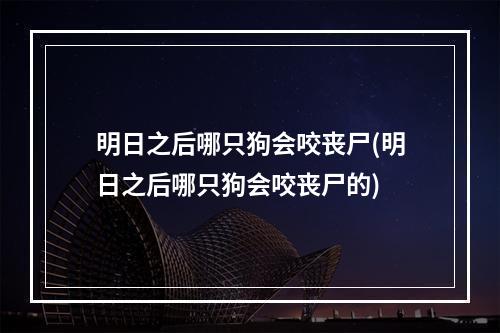 明日之后哪只狗会咬丧尸(明日之后哪只狗会咬丧尸的)