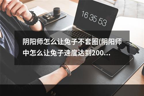 阴阳师怎么让兔子不套圈(阴阳师中怎么让兔子速度达到200多)