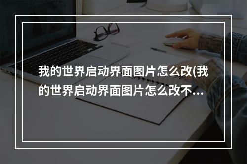 我的世界启动界面图片怎么改(我的世界启动界面图片怎么改不了)