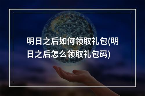 明日之后如何领取礼包(明日之后怎么领取礼包码)