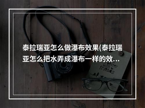 泰拉瑞亚怎么做瀑布效果(泰拉瑞亚怎么把水弄成瀑布一样的效果)