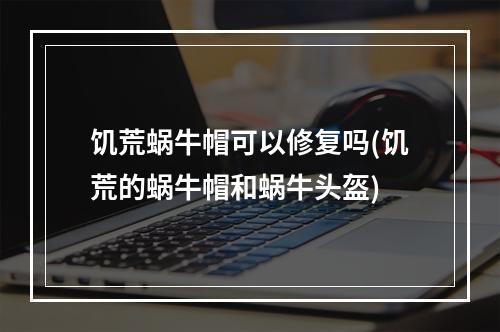 饥荒蜗牛帽可以修复吗(饥荒的蜗牛帽和蜗牛头盔)