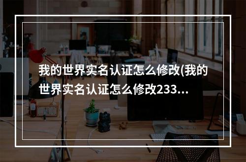 我的世界实名认证怎么修改(我的世界实名认证怎么修改233)