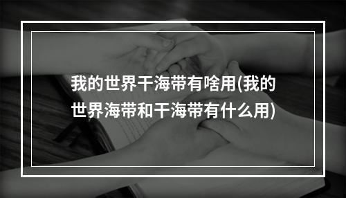 我的世界干海带有啥用(我的世界海带和干海带有什么用)