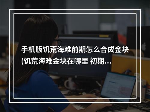 手机版饥荒海难前期怎么合成金块(饥荒海难金块在哪里 初期金子怎么获得)