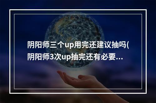 阴阳师三个up用完还建议抽吗(阴阳师3次up抽完还有必要再抽吗?)