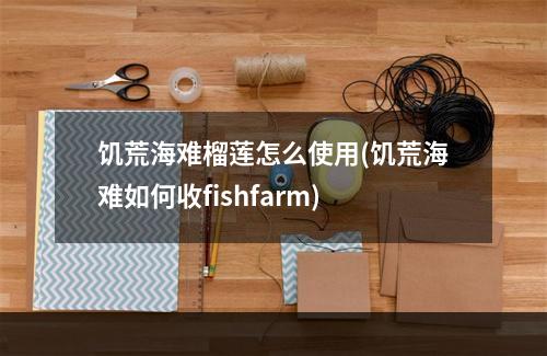 饥荒海难榴莲怎么使用(饥荒海难如何收fishfarm)