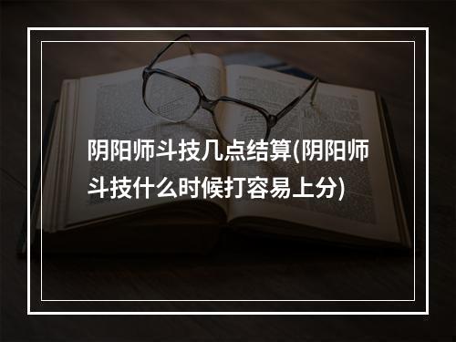 阴阳师斗技几点结算(阴阳师斗技什么时候打容易上分)